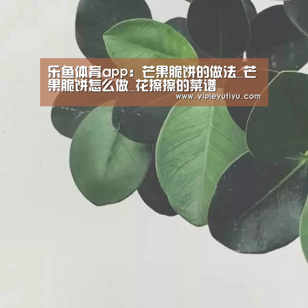 乐鱼体育app:芒果脆饼的做法_芒果脆饼怎么做_花擦擦的菜谱(图1) 乐鱼体育