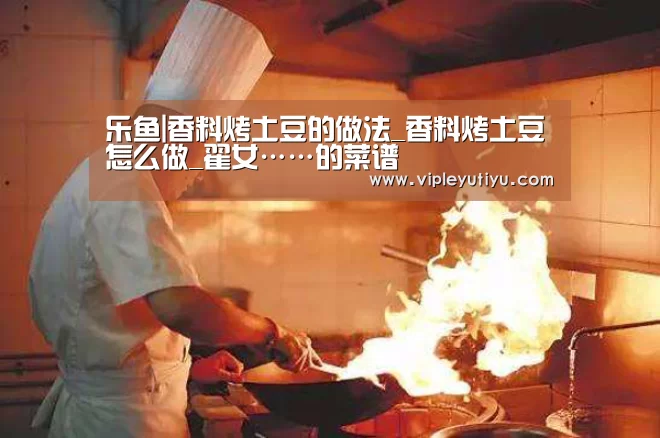 乐鱼|香料烤土豆的做法_香料烤土豆怎么做_翟女……的菜谱(图2) 乐鱼体育